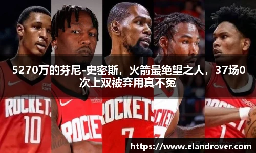 5270万的芬尼-史密斯，火箭最绝望之人，37场0次上双被弃用真不冤